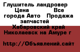 Глушитель ландровер . › Цена ­ 15 000 - Все города Авто » Продажа запчастей   . Хабаровский край,Николаевск-на-Амуре г.